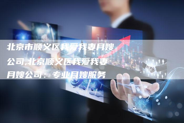 北京市顺义区我爱我妻月嫂公司,北京顺义区我爱我妻月嫂公司：专业月嫂服务