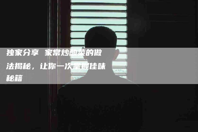 独家分享 家常炒酸菜的做法揭秘，让你一次掌握佳味秘籍