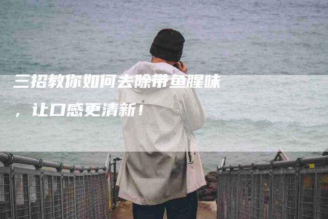 三招教你如何去除带鱼腥味，让口感更清新！-住家保姆月嫂服务_家政保洁钟点工家政服务_速上门月嫂网首页