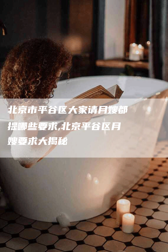 北京市平谷区大家请月嫂都提哪些要求,北京平谷区月嫂要求大揭秘