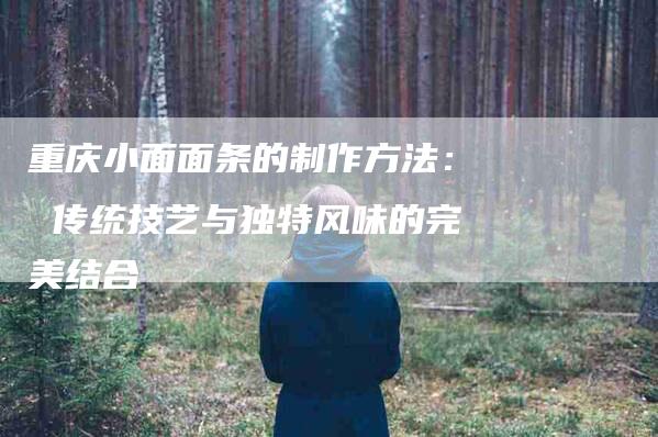 重庆小面面条的制作方法: 传统技艺与独特风味的完美结合-住家保姆月嫂服务_家政保洁钟点工家政服务_速上门月嫂网首页