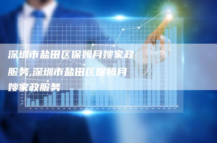 深圳市盐田区保姆月嫂家政服务,深圳市盐田区保姆月嫂家政服务