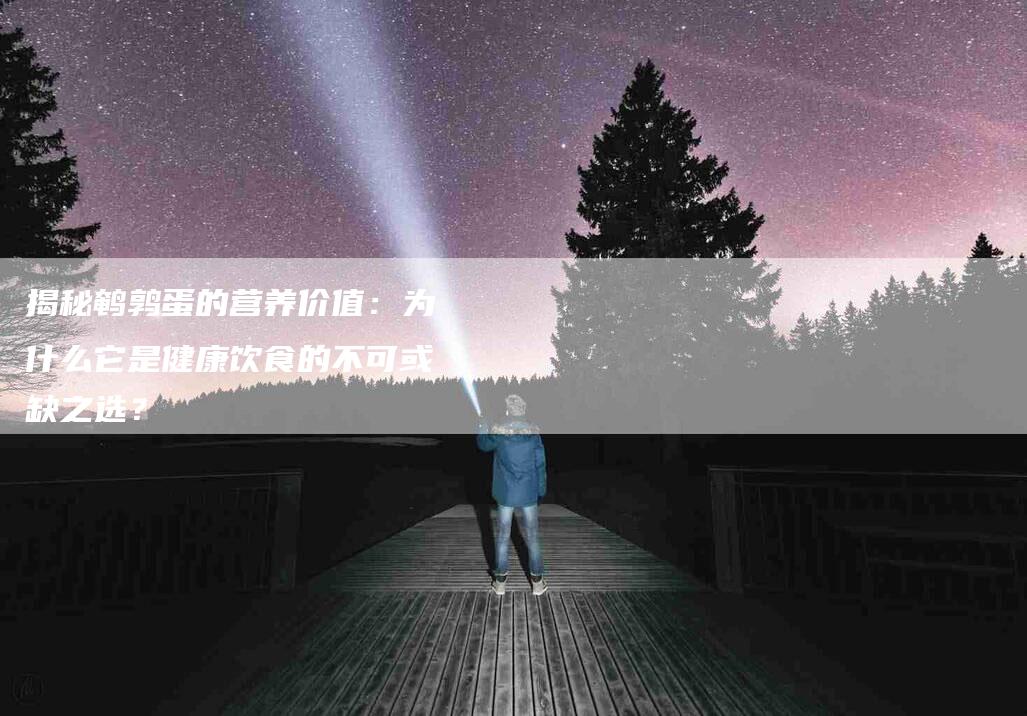 揭秘鹌鹑蛋的营养价值：为什么它是健康饮食的不可或缺之选？-住家保姆月嫂服务_家政保洁钟点工家政服务_速上门月嫂网首页
