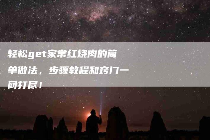 轻松get家常红烧肉的简单做法，步骤教程和窍门一网打尽！