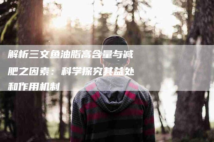 解析三文鱼油脂高含量与减肥之因素：科学探究其益处和作用机制