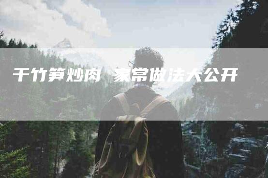 干竹笋炒肉 家常做法大公开-住家保姆月嫂服务_家政保洁钟点工家政服务_速上门月嫂网首页