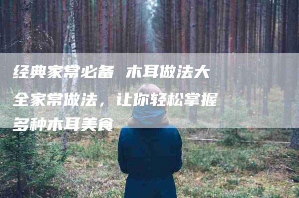 经典家常必备 木耳做法大全家常做法，让你轻松掌握多种木耳美食