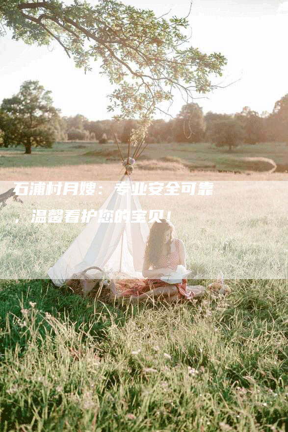 石浦村月嫂：专业安全可靠，温馨看护您的宝贝！