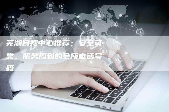 芜湖月嫂中心推荐：安全可靠、服务周到的会所电话号码