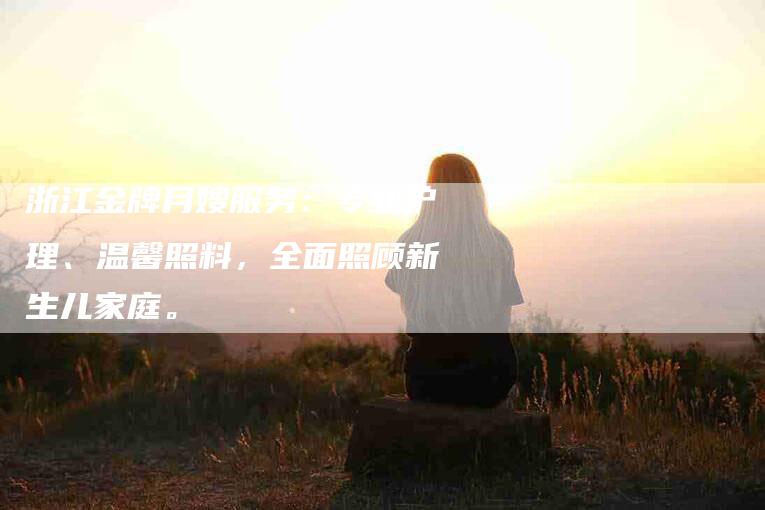 浙江金牌月嫂服务：专业护理、温馨照料，全面照顾新生儿家庭。