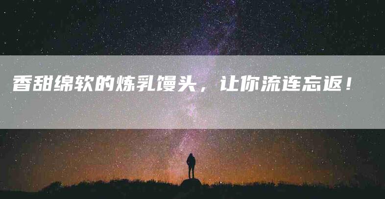 香甜绵软的炼乳馒头，让你流连忘返！