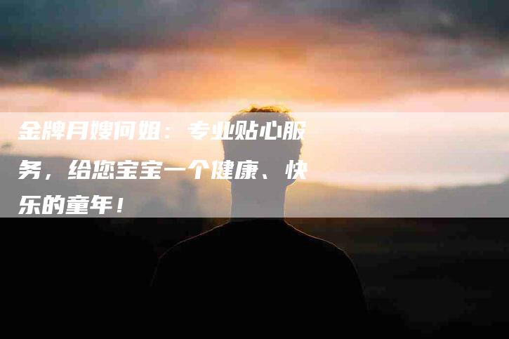 金牌月嫂何姐：专业贴心服务，给您宝宝一个健康、快乐的童年！-住家保姆月嫂服务_家政保洁钟点工家政服务_速上门月嫂网首页