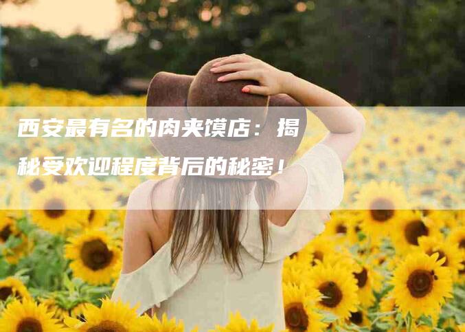 西安最有名的肉夹馍店：揭秘受欢迎程度背后的秘密！-住家保姆月嫂服务_家政保洁钟点工家政服务_速上门月嫂网首页