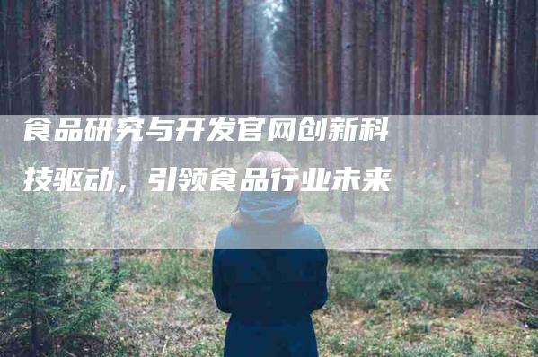 食品研究与开发官网创新科技驱动，引领食品行业未来-住家保姆月嫂服务_家政保洁钟点工家政服务_速上门月嫂网首页