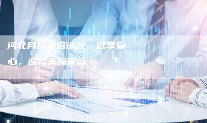 河北月嫂师培训班:尽享爱心,迎接美满家庭-住家保姆月嫂服务_家政保洁钟点工家政服务_速上门月嫂网首页