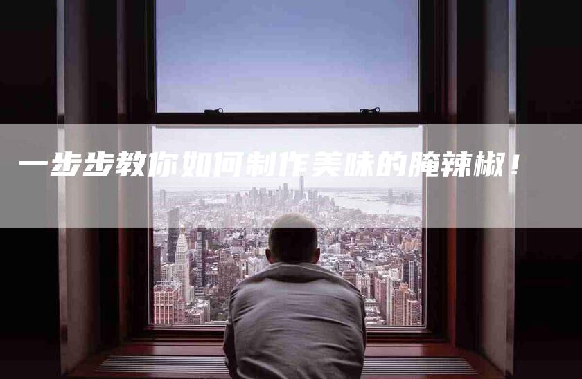 一步步教你如何制作美味的腌辣椒！