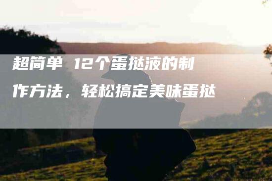 超简单 12个蛋挞液的制作方法，轻松搞定美味蛋挞