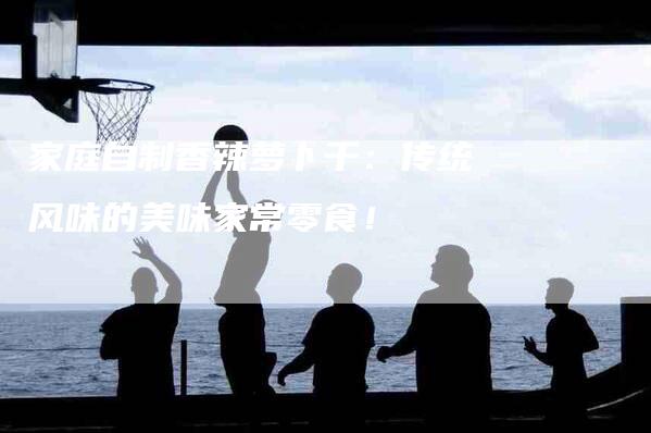 家庭自制香辣萝卜干：传统风味的美味家常零食！-住家保姆月嫂服务_家政保洁钟点工家政服务_速上门月嫂网首页