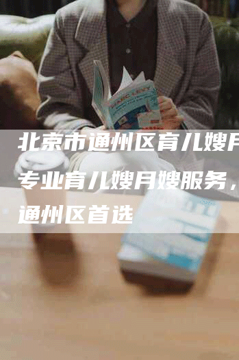 北京市通州区育儿嫂月嫂,专业育儿嫂月嫂服务，北京通州区首选