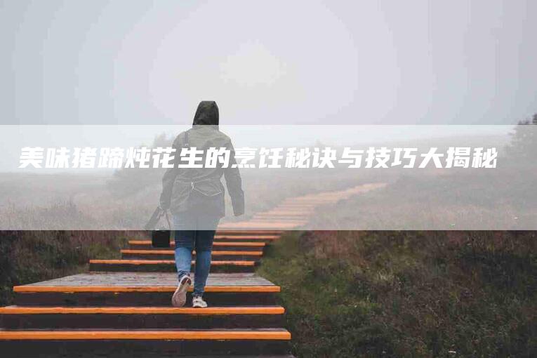 美味猪蹄炖花生的烹饪秘诀与技巧大揭秘-住家保姆月嫂服务_家政保洁钟点工家政服务_速上门月嫂网首页