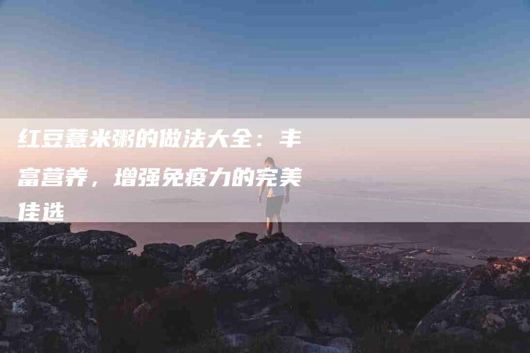 红豆薏米粥的做法大全：丰富营养，增强免疫力的完美佳选