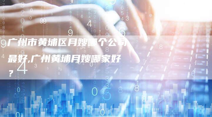 广州市黄埔区月嫂哪个公司最好,广州黄埔月嫂哪家好？-住家保姆月嫂服务_家政保洁钟点工家政服务_速上门月嫂网首页