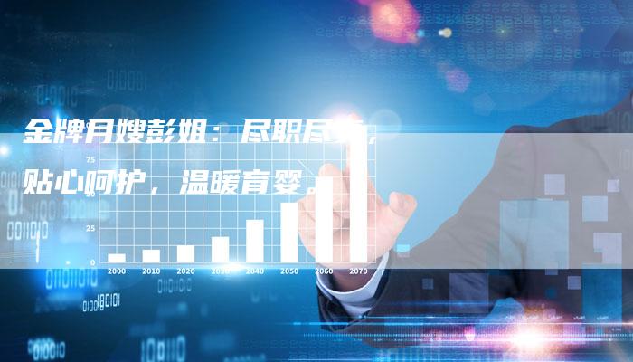 金牌月嫂彭姐：尽职尽责，贴心呵护，温暖育婴。