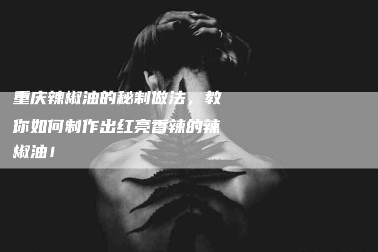 重庆辣椒油的秘制做法，教你如何制作出红亮香辣的辣椒油！