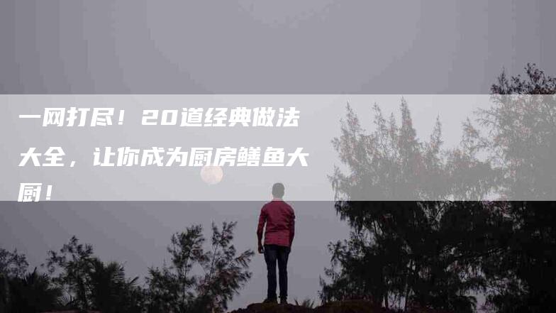 一网打尽！20道经典做法大全，让你成为厨房鳝鱼大厨！-住家保姆月嫂服务_家政保洁钟点工家政服务_速上门月嫂网首页