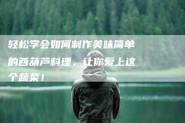 轻松学会如何制作美味简单的西葫芦料理，让你爱上这个蔬菜！