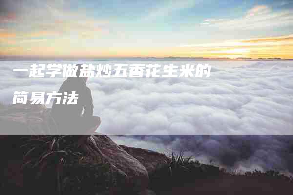 一起学做盐炒五香花生米的简易方法-住家保姆月嫂服务_家政保洁钟点工家政服务_速上门月嫂网首页