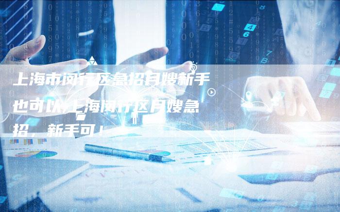 上海市闵行区急招月嫂新手也可以,上海闵行区月嫂急招，新手可！