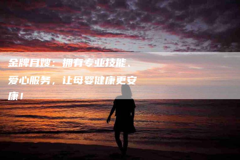 金牌月嫂：拥有专业技能、爱心服务，让母婴健康更安康！