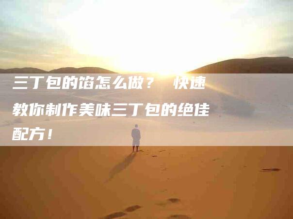 三丁包的馅怎么做？ 快速教你制作美味三丁包的绝佳配方！-住家保姆月嫂服务_家政保洁钟点工家政服务_速上门月嫂网首页