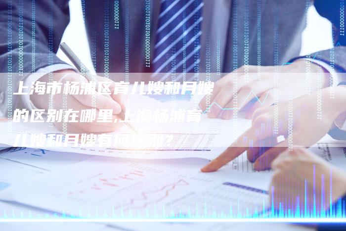 上海市杨浦区育儿嫂和月嫂的区别在哪里,上海杨浦育儿嫂和月嫂有何区别？