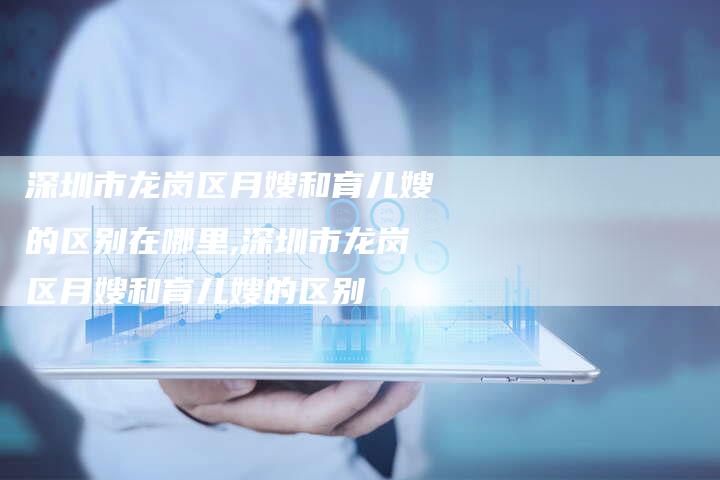 深圳市龙岗区月嫂和育儿嫂的区别在哪里,深圳市龙岗区月嫂和育儿嫂的区别-住家保姆月嫂服务_家政保洁钟点工家政服务_速上门月嫂网首页