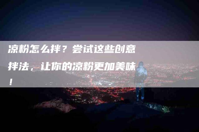 凉粉怎么拌？尝试这些创意拌法，让你的凉粉更加美味！