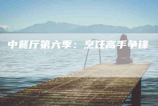 中餐厅第六季:烹饪高手争锋-住家保姆月嫂服务_家政保洁钟点工家政服务_速上门月嫂网首页