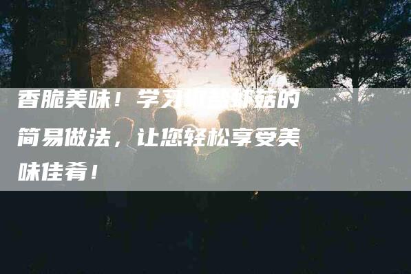 香脆美味！学习椒盐虾菇的简易做法，让您轻松享受美味佳肴！-住家保姆月嫂服务_家政保洁钟点工家政服务_速上门月嫂网首页