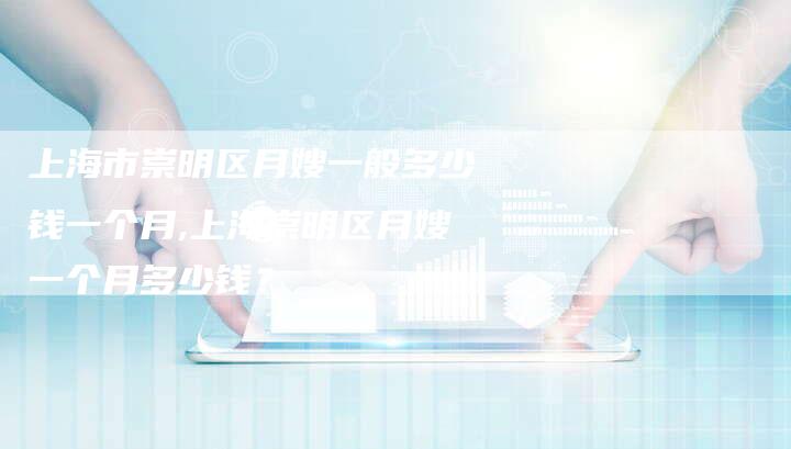 上海市崇明区月嫂一般多少钱一个月,上海崇明区月嫂一个月多少钱？-住家保姆月嫂服务_家政保洁钟点工家政服务_速上门月嫂网首页