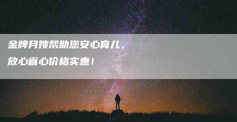 金牌月嫂帮助您安心育儿，放心省心价格实惠！