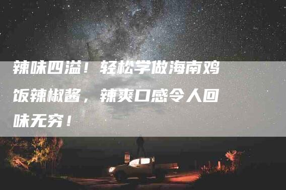 辣味四溢！轻松学做海南鸡饭辣椒酱，辣爽口感令人回味无穷！-住家保姆月嫂服务_家政保洁钟点工家政服务_速上门月嫂网首页