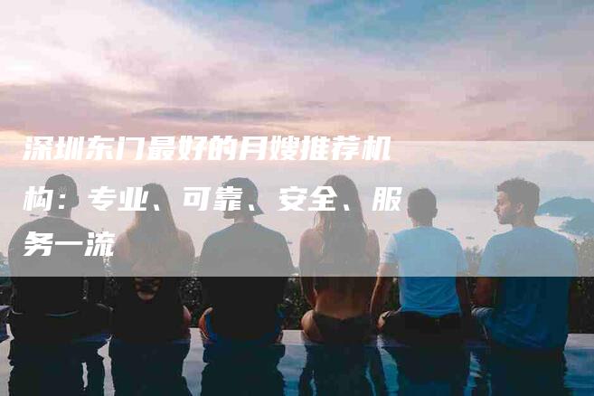 深圳东门最好的月嫂推荐机构:专业、可靠、安全、服务一流-住家保姆月嫂服务_家政保洁钟点工家政服务_速上门月嫂网首页