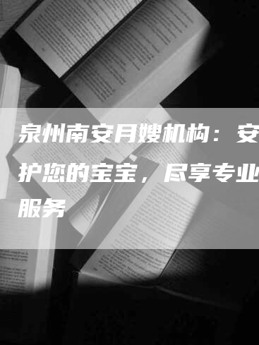 泉州南安月嫂机构：安心照护您的宝宝，尽享专业看护服务