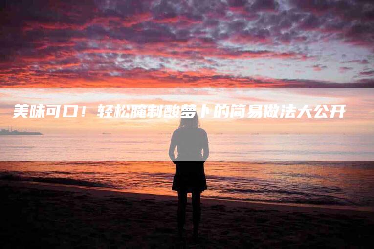 美味可口！轻松腌制酸萝卜的简易做法大公开