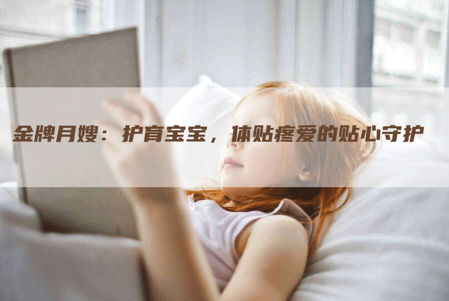 金牌月嫂：护育宝宝，体贴疼爱的贴心守护-住家保姆月嫂服务_家政保洁钟点工家政服务_速上门月嫂网首页