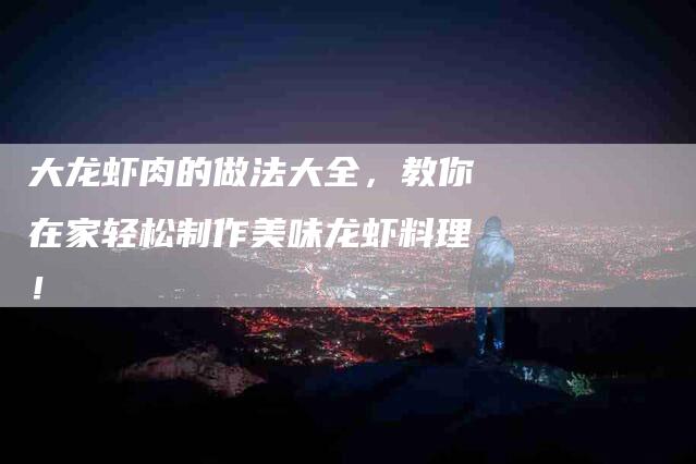 大龙虾肉的做法大全,教你在家轻松制作美味龙虾料理!-住家保姆月嫂服务_家政保洁钟点工家政服务_速上门月嫂网首页