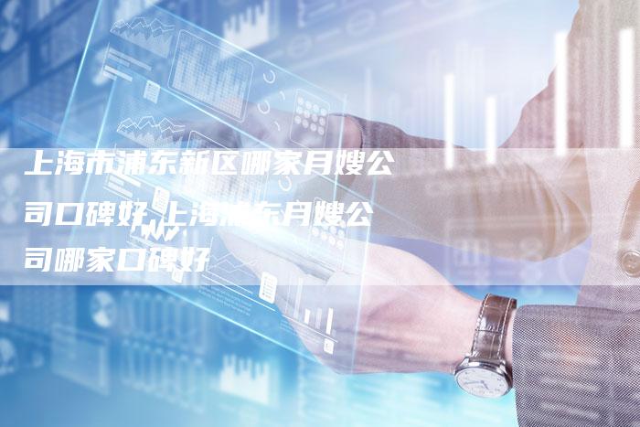 上海市浦东新区哪家月嫂公司口碑好,上海浦东月嫂公司哪家口碑好