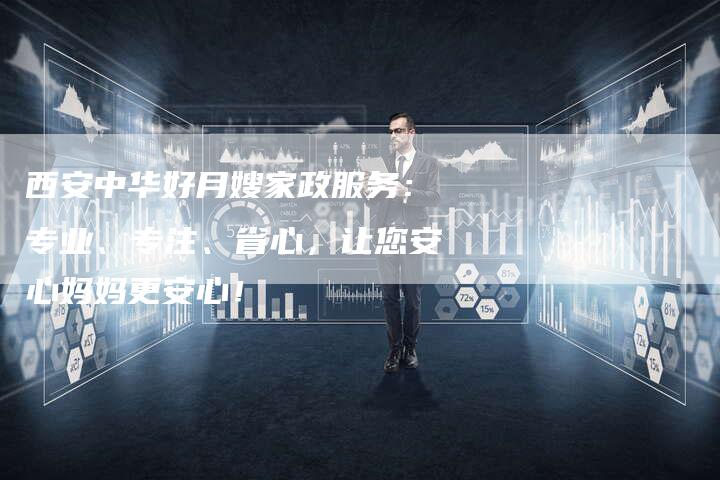 西安中华好月嫂家政服务：专业、专注、省心，让您安心妈妈更安心！