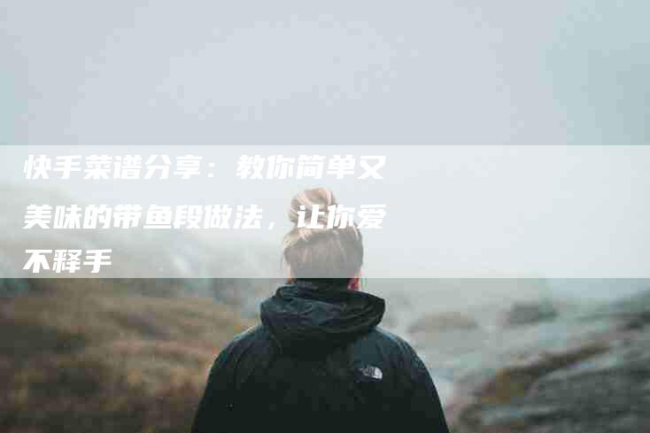 快手菜谱分享：教你简单又美味的带鱼段做法，让你爱不释手